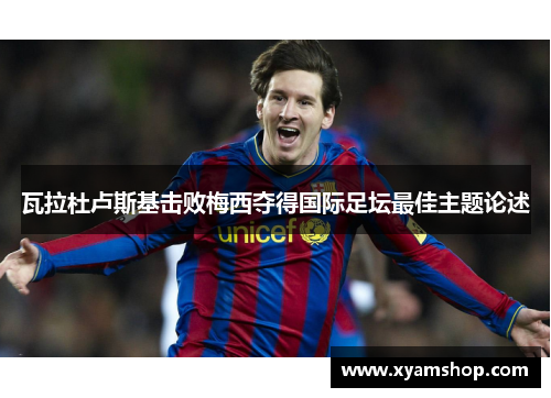 瓦拉杜卢斯基击败梅西夺得国际足坛最佳主题论述