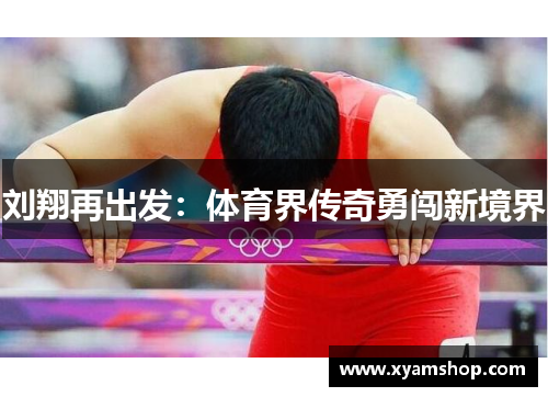 刘翔再出发：体育界传奇勇闯新境界